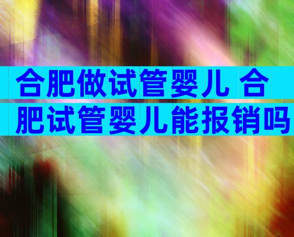 合肥做试管婴儿 合肥试管婴儿能报销吗